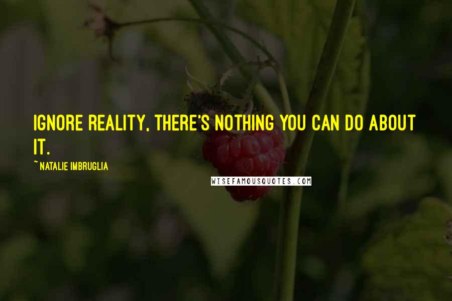 Natalie Imbruglia Quotes: Ignore reality, there's nothing you can do about it.
