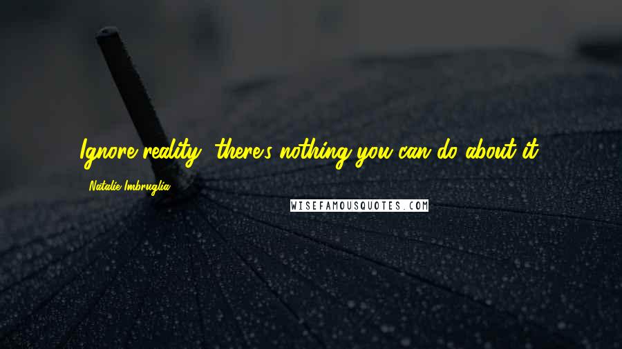 Natalie Imbruglia Quotes: Ignore reality, there's nothing you can do about it.