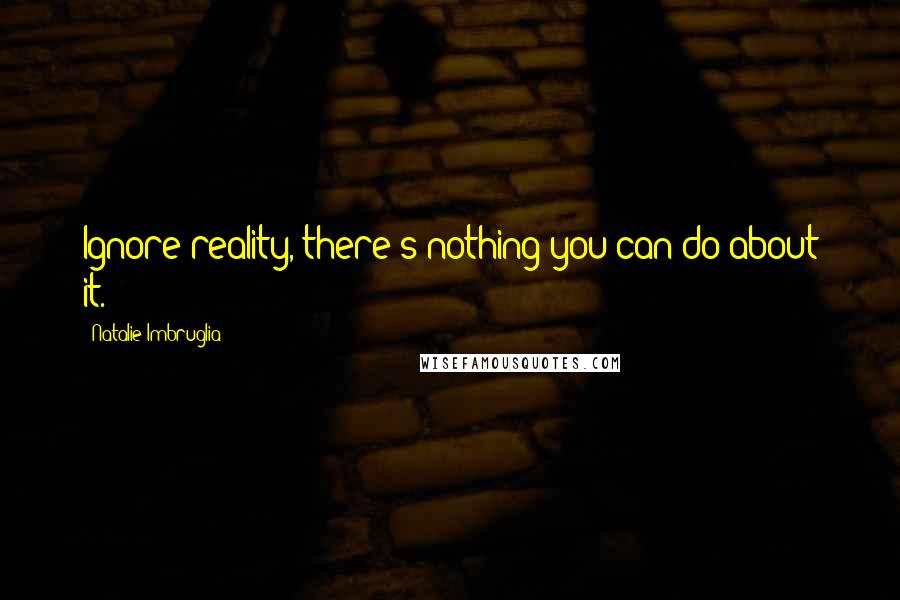 Natalie Imbruglia Quotes: Ignore reality, there's nothing you can do about it.