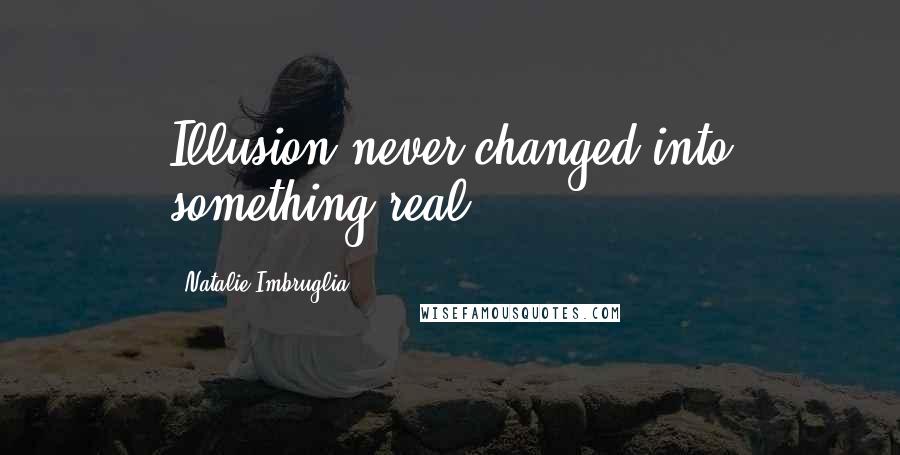 Natalie Imbruglia Quotes: Illusion never changed into something real.