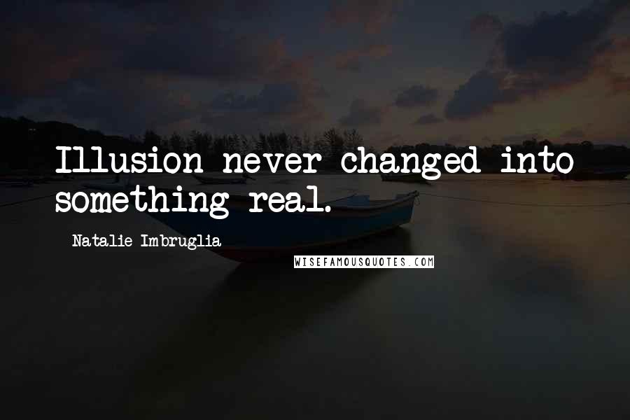 Natalie Imbruglia Quotes: Illusion never changed into something real.