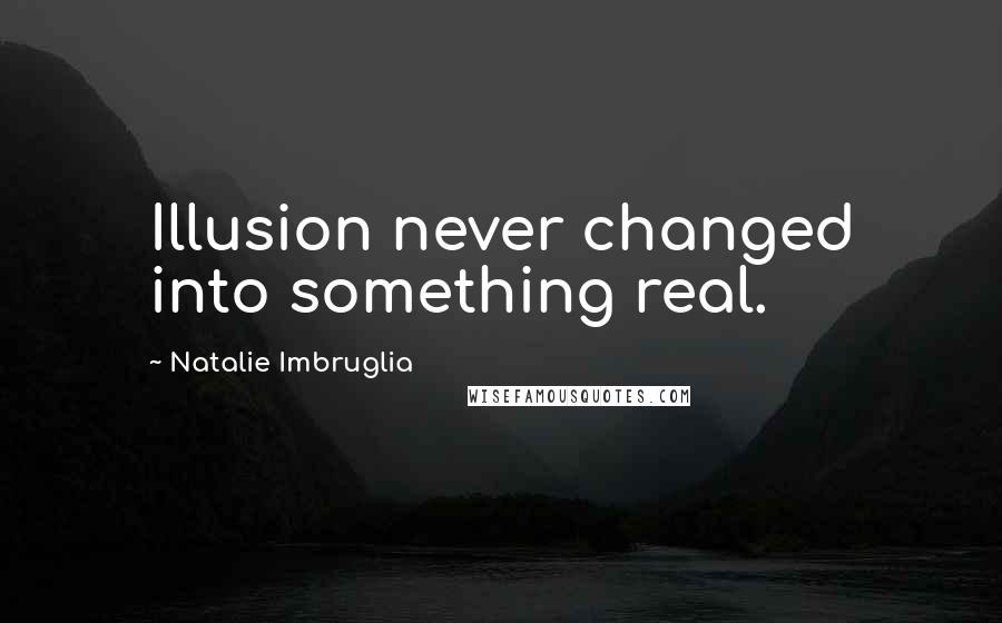 Natalie Imbruglia Quotes: Illusion never changed into something real.