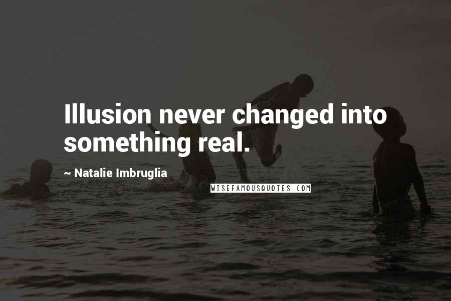Natalie Imbruglia Quotes: Illusion never changed into something real.