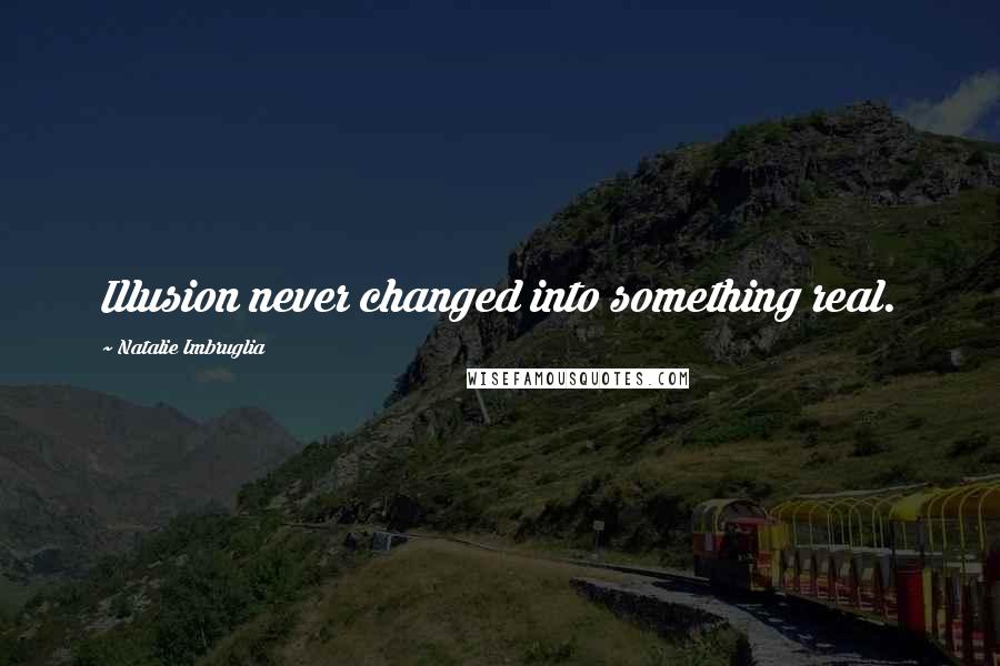 Natalie Imbruglia Quotes: Illusion never changed into something real.