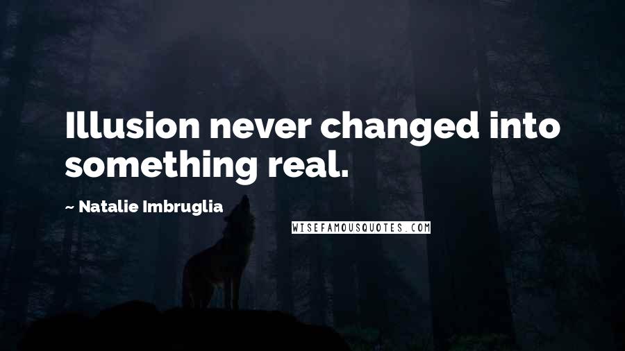 Natalie Imbruglia Quotes: Illusion never changed into something real.