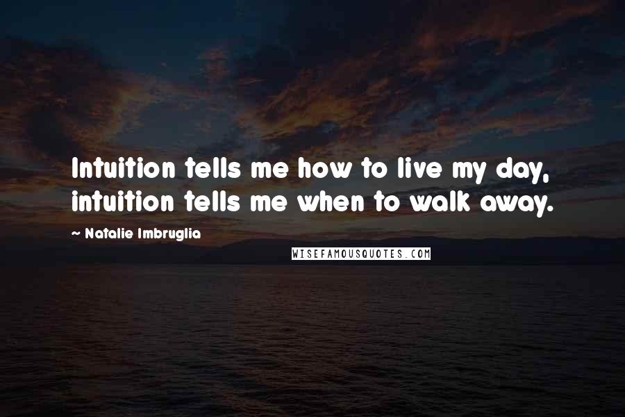 Natalie Imbruglia Quotes: Intuition tells me how to live my day, intuition tells me when to walk away.