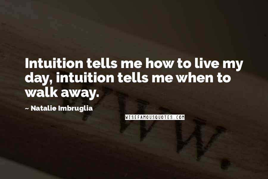 Natalie Imbruglia Quotes: Intuition tells me how to live my day, intuition tells me when to walk away.