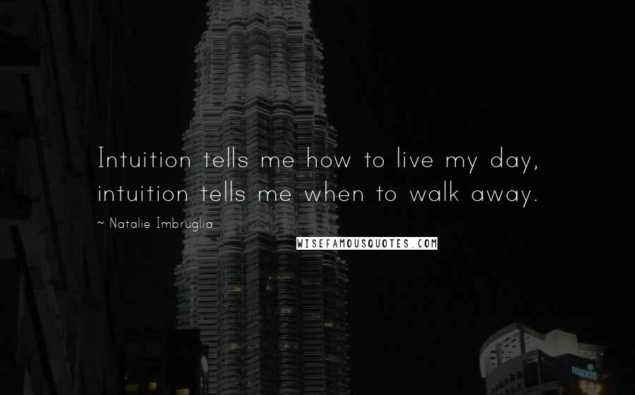 Natalie Imbruglia Quotes: Intuition tells me how to live my day, intuition tells me when to walk away.