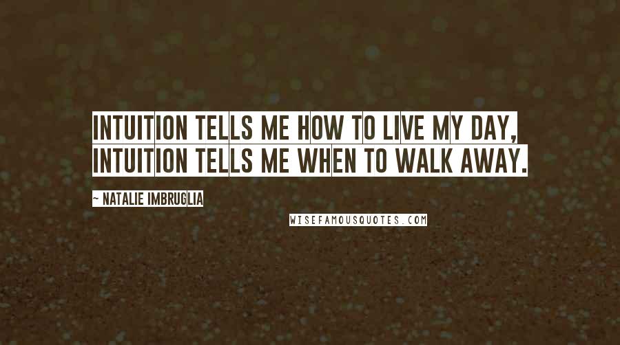 Natalie Imbruglia Quotes: Intuition tells me how to live my day, intuition tells me when to walk away.