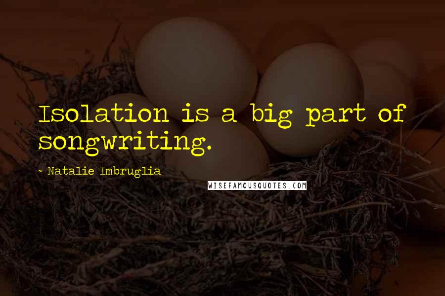 Natalie Imbruglia Quotes: Isolation is a big part of songwriting.
