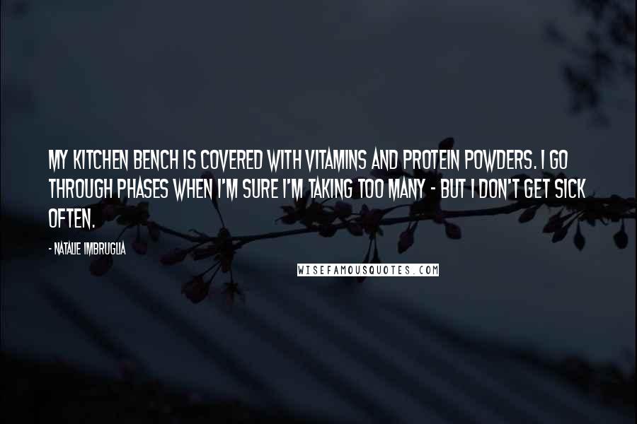 Natalie Imbruglia Quotes: My kitchen bench is covered with vitamins and protein powders. I go through phases when I'm sure I'm taking too many - but I don't get sick often.