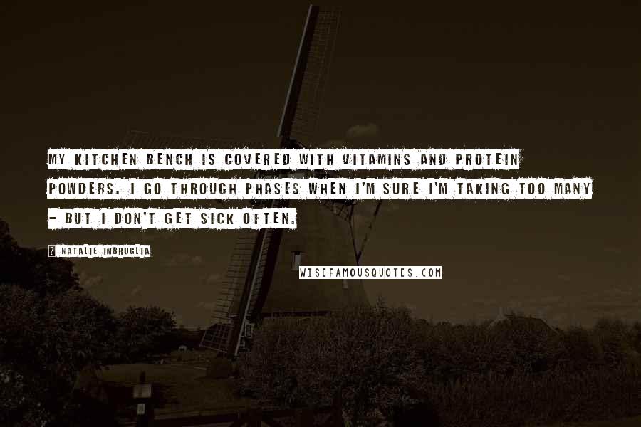 Natalie Imbruglia Quotes: My kitchen bench is covered with vitamins and protein powders. I go through phases when I'm sure I'm taking too many - but I don't get sick often.