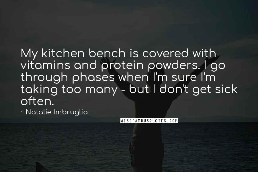 Natalie Imbruglia Quotes: My kitchen bench is covered with vitamins and protein powders. I go through phases when I'm sure I'm taking too many - but I don't get sick often.