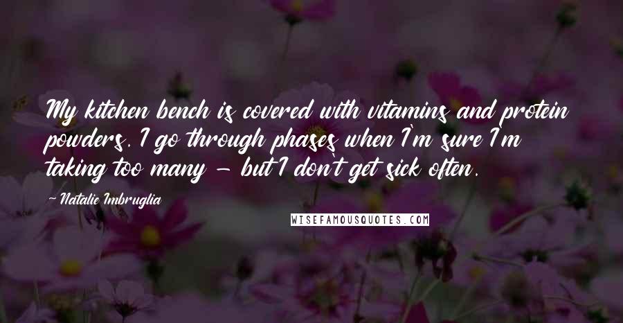 Natalie Imbruglia Quotes: My kitchen bench is covered with vitamins and protein powders. I go through phases when I'm sure I'm taking too many - but I don't get sick often.