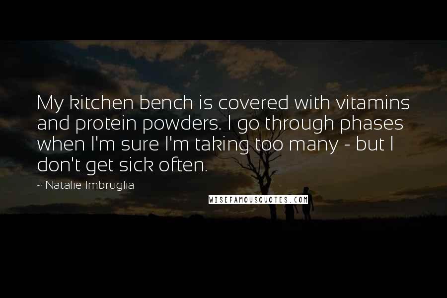 Natalie Imbruglia Quotes: My kitchen bench is covered with vitamins and protein powders. I go through phases when I'm sure I'm taking too many - but I don't get sick often.