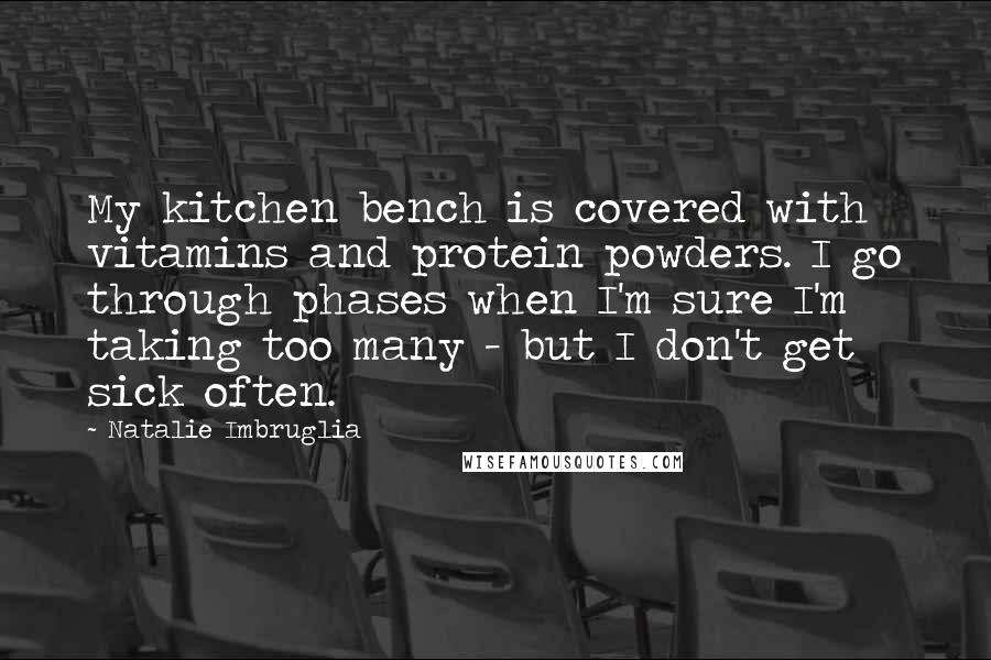 Natalie Imbruglia Quotes: My kitchen bench is covered with vitamins and protein powders. I go through phases when I'm sure I'm taking too many - but I don't get sick often.