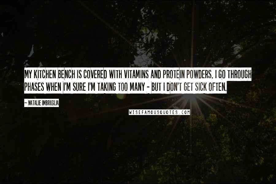 Natalie Imbruglia Quotes: My kitchen bench is covered with vitamins and protein powders. I go through phases when I'm sure I'm taking too many - but I don't get sick often.