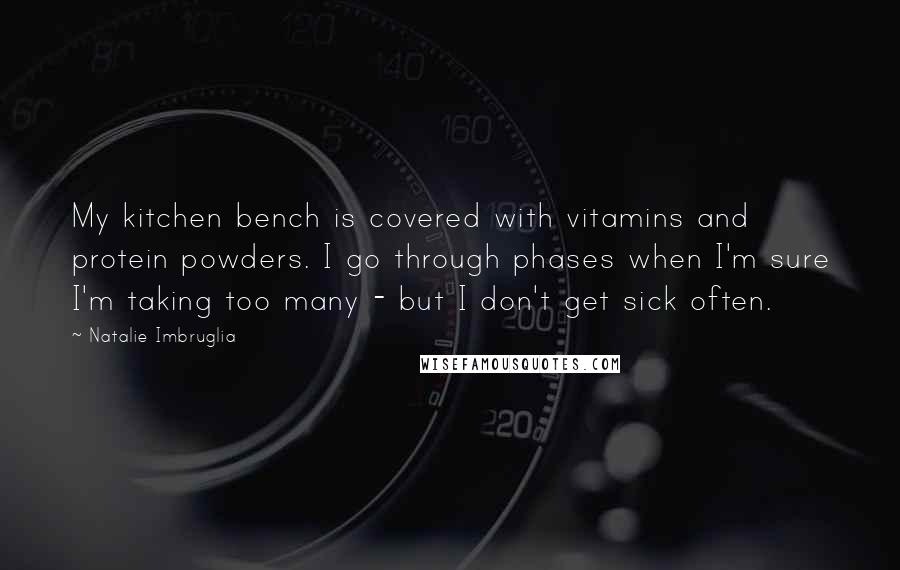 Natalie Imbruglia Quotes: My kitchen bench is covered with vitamins and protein powders. I go through phases when I'm sure I'm taking too many - but I don't get sick often.
