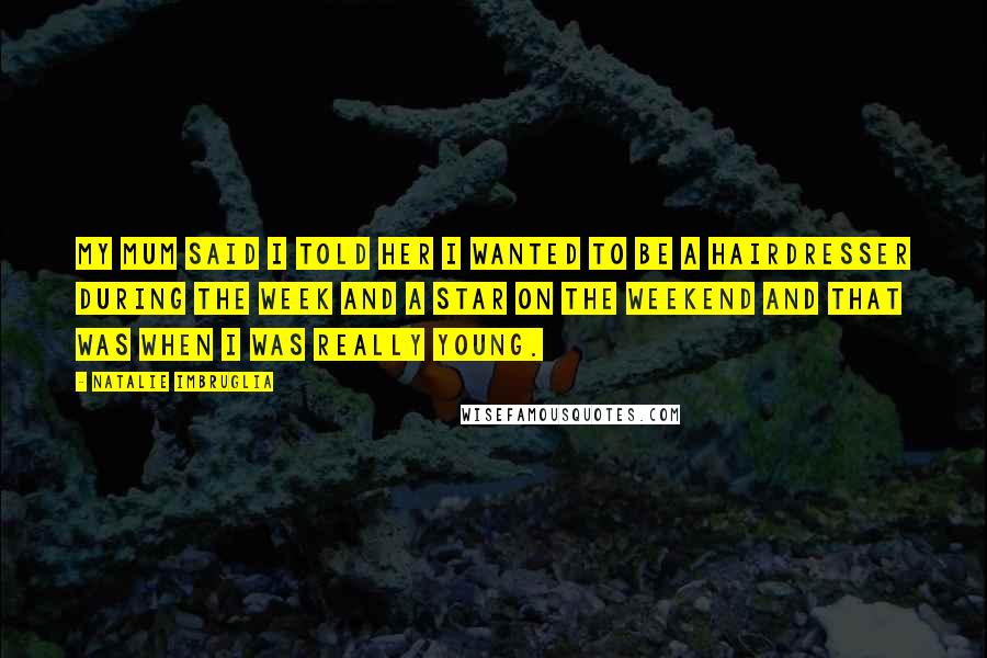 Natalie Imbruglia Quotes: My mum said I told her I wanted to be a hairdresser during the week and a star on the weekend and that was when I was really young.