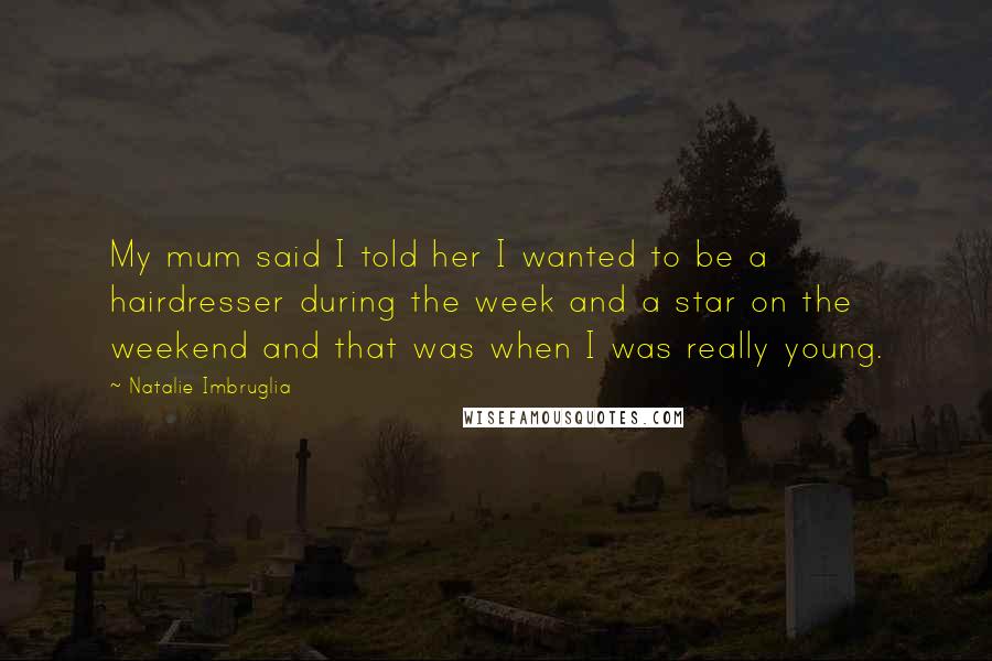 Natalie Imbruglia Quotes: My mum said I told her I wanted to be a hairdresser during the week and a star on the weekend and that was when I was really young.