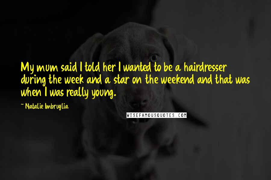 Natalie Imbruglia Quotes: My mum said I told her I wanted to be a hairdresser during the week and a star on the weekend and that was when I was really young.