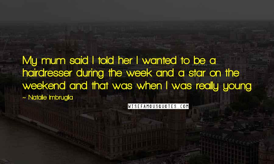 Natalie Imbruglia Quotes: My mum said I told her I wanted to be a hairdresser during the week and a star on the weekend and that was when I was really young.