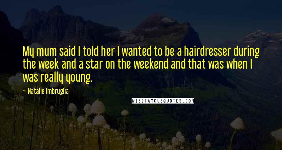 Natalie Imbruglia Quotes: My mum said I told her I wanted to be a hairdresser during the week and a star on the weekend and that was when I was really young.