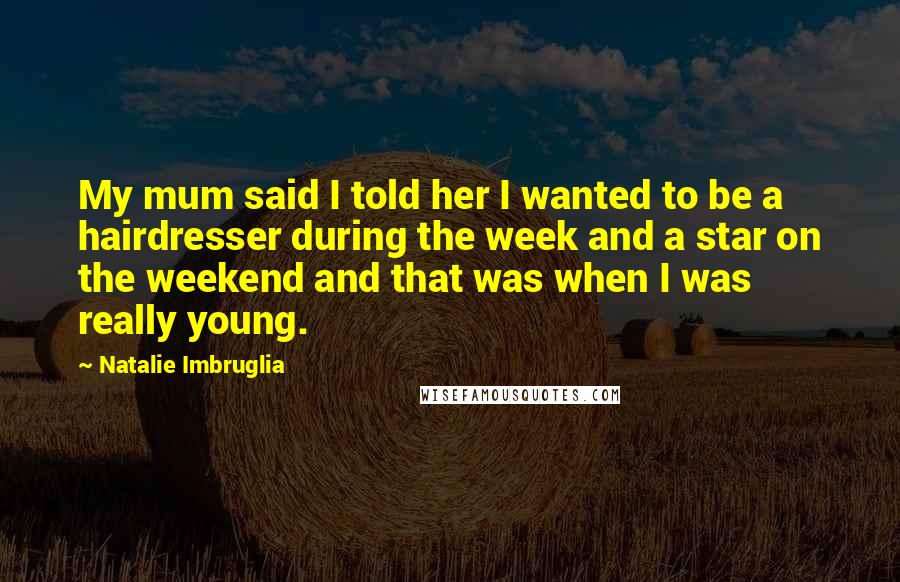Natalie Imbruglia Quotes: My mum said I told her I wanted to be a hairdresser during the week and a star on the weekend and that was when I was really young.