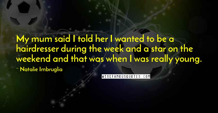 Natalie Imbruglia Quotes: My mum said I told her I wanted to be a hairdresser during the week and a star on the weekend and that was when I was really young.