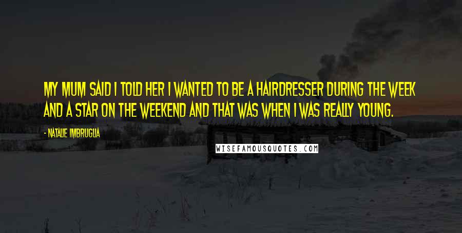 Natalie Imbruglia Quotes: My mum said I told her I wanted to be a hairdresser during the week and a star on the weekend and that was when I was really young.