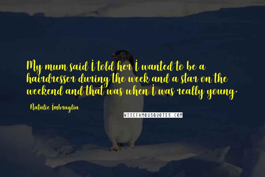 Natalie Imbruglia Quotes: My mum said I told her I wanted to be a hairdresser during the week and a star on the weekend and that was when I was really young.