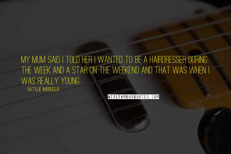 Natalie Imbruglia Quotes: My mum said I told her I wanted to be a hairdresser during the week and a star on the weekend and that was when I was really young.