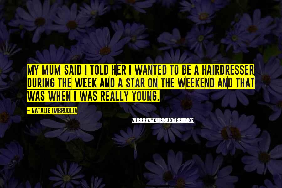 Natalie Imbruglia Quotes: My mum said I told her I wanted to be a hairdresser during the week and a star on the weekend and that was when I was really young.