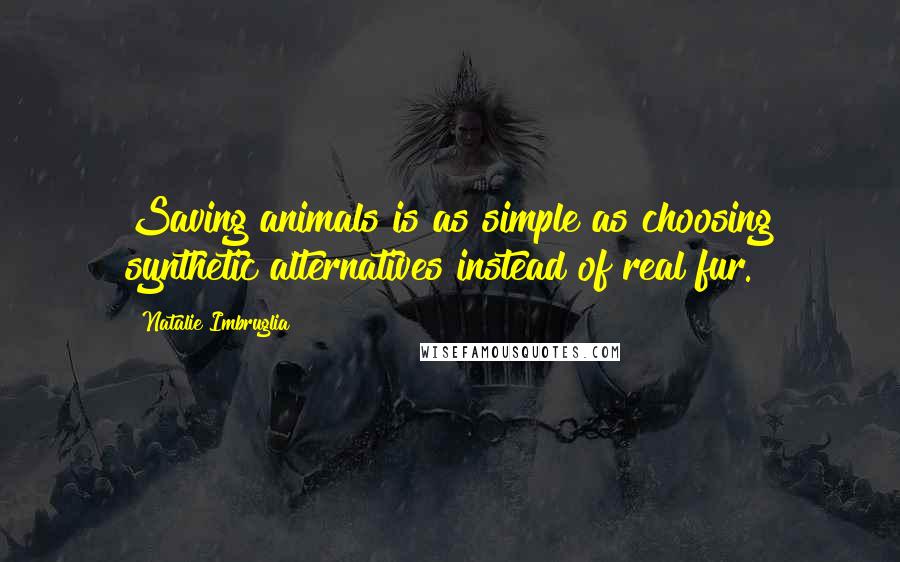 Natalie Imbruglia Quotes: Saving animals is as simple as choosing synthetic alternatives instead of real fur.