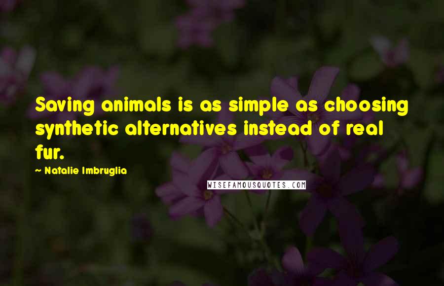 Natalie Imbruglia Quotes: Saving animals is as simple as choosing synthetic alternatives instead of real fur.