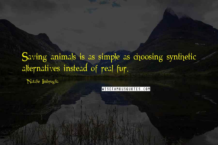 Natalie Imbruglia Quotes: Saving animals is as simple as choosing synthetic alternatives instead of real fur.