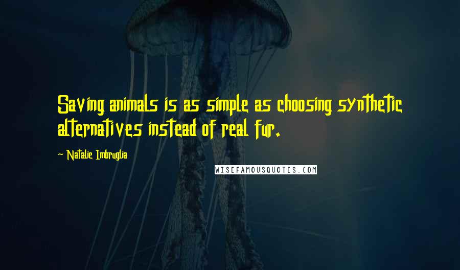 Natalie Imbruglia Quotes: Saving animals is as simple as choosing synthetic alternatives instead of real fur.