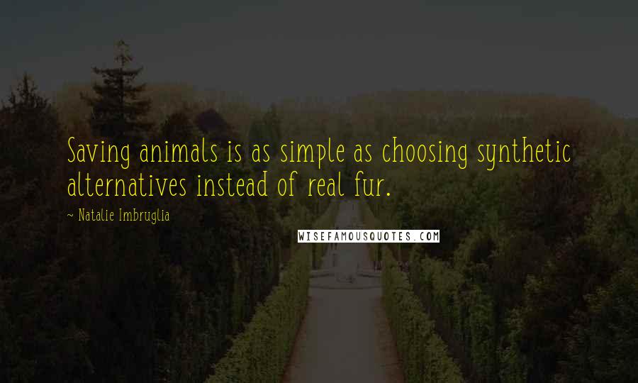 Natalie Imbruglia Quotes: Saving animals is as simple as choosing synthetic alternatives instead of real fur.
