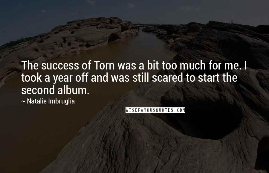 Natalie Imbruglia Quotes: The success of Torn was a bit too much for me. I took a year off and was still scared to start the second album.