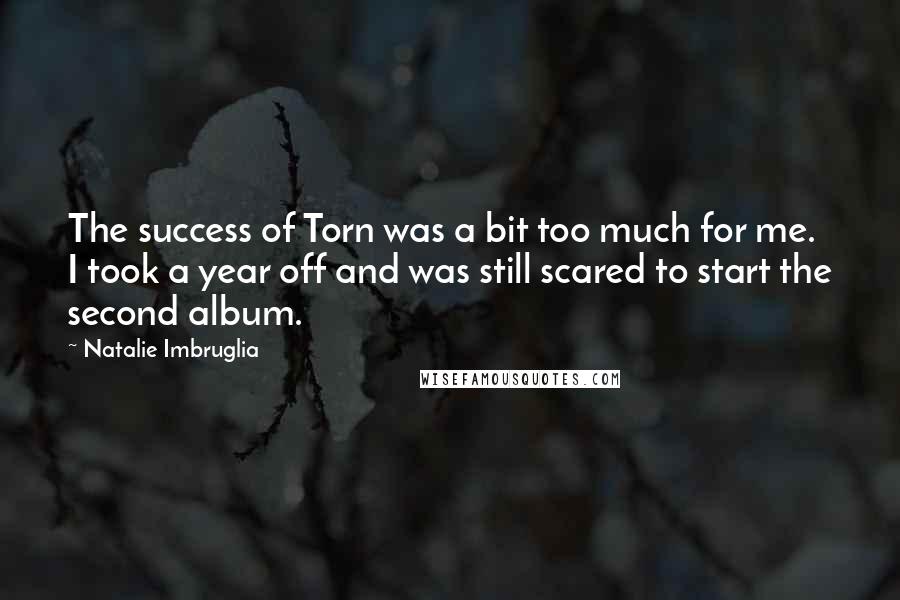 Natalie Imbruglia Quotes: The success of Torn was a bit too much for me. I took a year off and was still scared to start the second album.