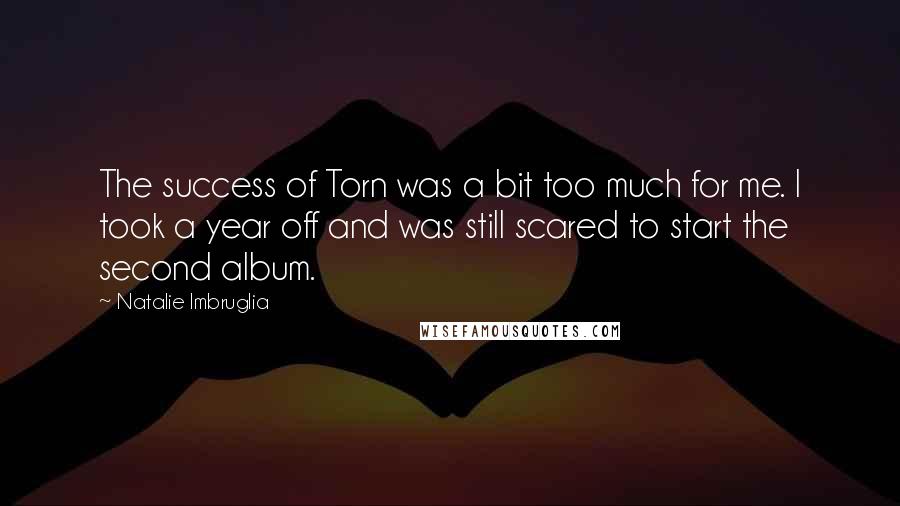Natalie Imbruglia Quotes: The success of Torn was a bit too much for me. I took a year off and was still scared to start the second album.