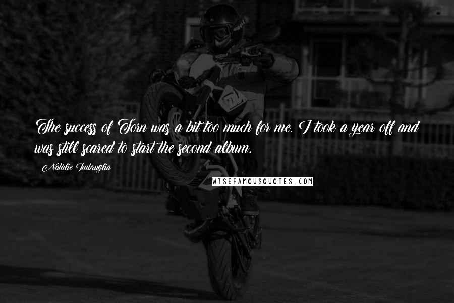 Natalie Imbruglia Quotes: The success of Torn was a bit too much for me. I took a year off and was still scared to start the second album.