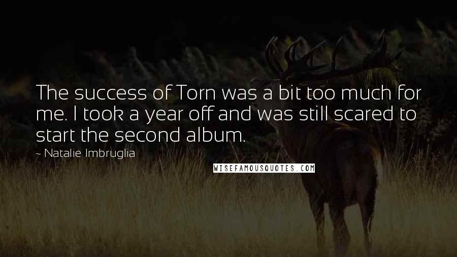 Natalie Imbruglia Quotes: The success of Torn was a bit too much for me. I took a year off and was still scared to start the second album.