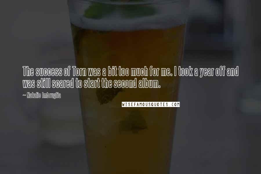 Natalie Imbruglia Quotes: The success of Torn was a bit too much for me. I took a year off and was still scared to start the second album.