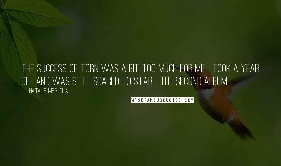 Natalie Imbruglia Quotes: The success of Torn was a bit too much for me. I took a year off and was still scared to start the second album.