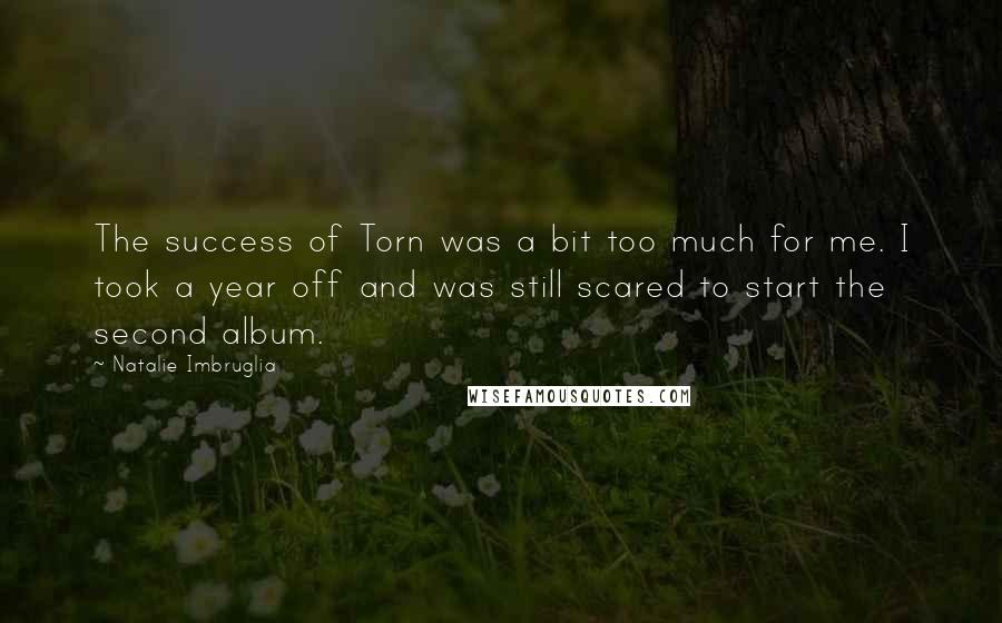 Natalie Imbruglia Quotes: The success of Torn was a bit too much for me. I took a year off and was still scared to start the second album.