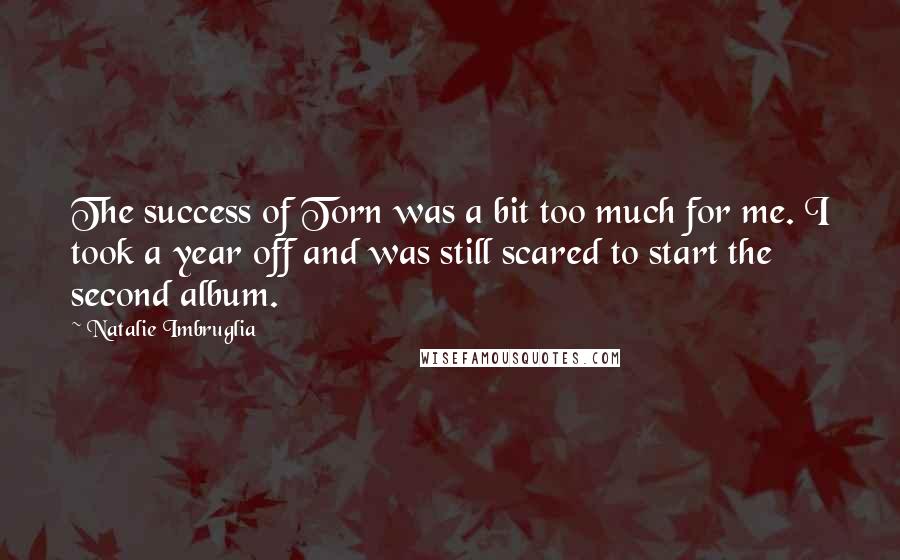 Natalie Imbruglia Quotes: The success of Torn was a bit too much for me. I took a year off and was still scared to start the second album.