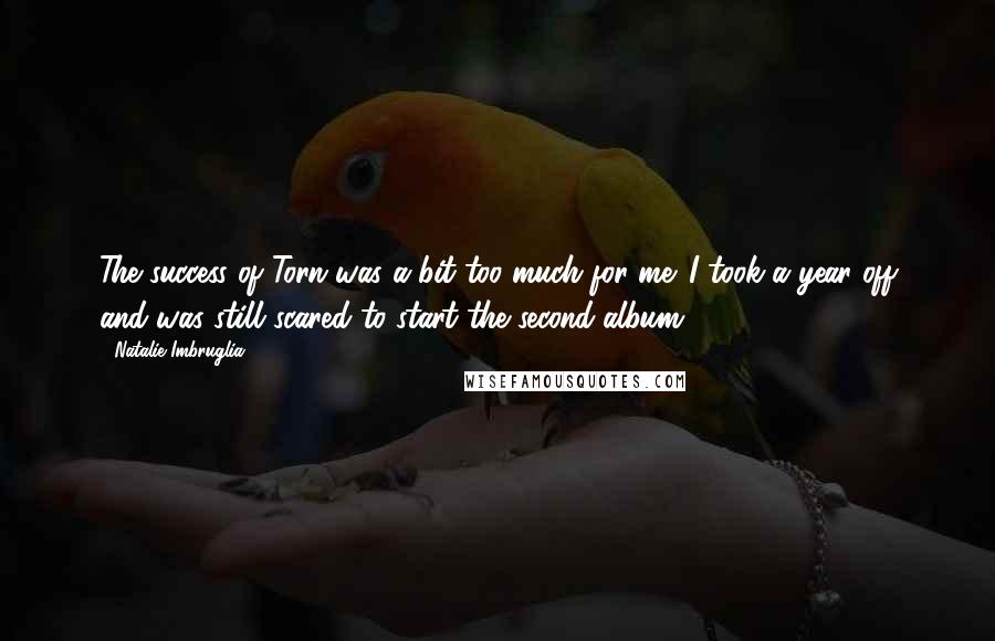 Natalie Imbruglia Quotes: The success of Torn was a bit too much for me. I took a year off and was still scared to start the second album.