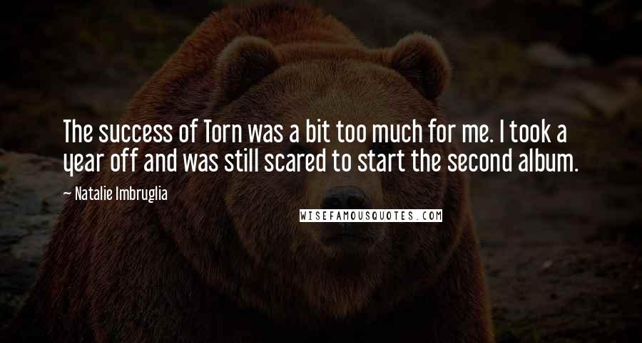 Natalie Imbruglia Quotes: The success of Torn was a bit too much for me. I took a year off and was still scared to start the second album.