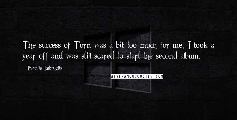 Natalie Imbruglia Quotes: The success of Torn was a bit too much for me. I took a year off and was still scared to start the second album.